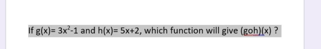 If g(x)= 3x²-1 and h(x)= 5x+2, which function will give (goh)(x) ?
