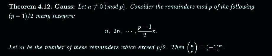 Theorem 4.12. Gauss: Let n ‡0 (mod p). Consider the remainders mod p of the following
(p-1)/2 many integers:
P
1
n. 2n.
2
Let m be the number of these remainders which exceed p/2. Then (=) = (−1)™.
-n.