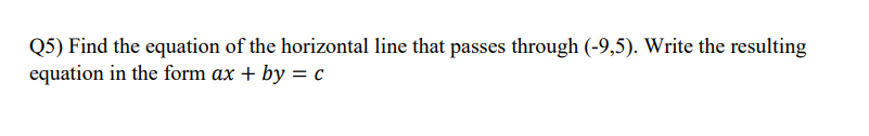 Q5) Find the equation of the horizontal line that passes through (-9,5). Write the resulting
equation in the form ax + by = c