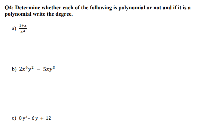 Q4: Determine whether each of the following is polynomial or not and if it is a
polynomial write the degree.
1+x
a)
x2
b) 2x*y? – 5xy³
с) 8 у?- 6у + 12
