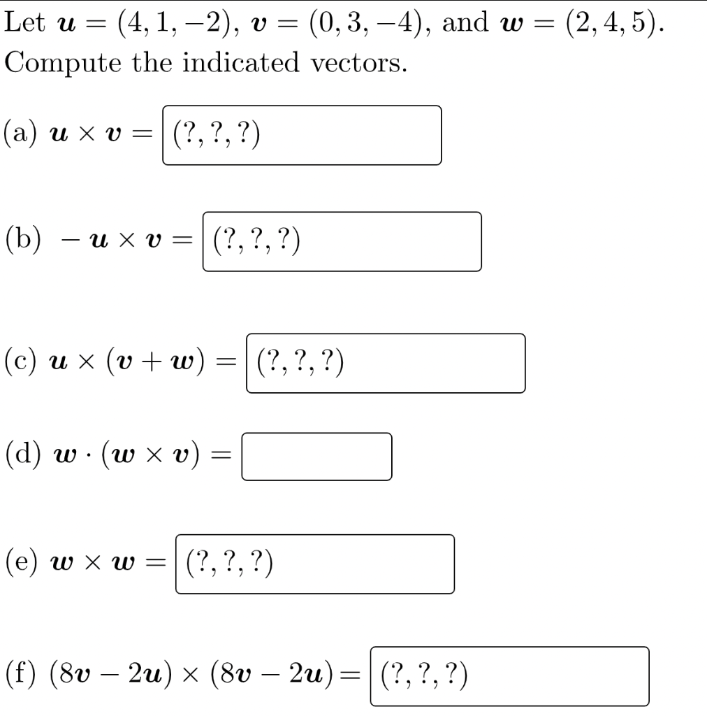 Let u = (4, 1, -2), v = (0, 3, –4), and w =
(2,4, 5).
Compute the indicated vectors.
(a) u x v = | (?, ?, ?)
(b)
— и х v %3
(?, ?, ?)
(c) и х (v + w) :
(?, ?, ?)
( d) w (ω x )
(e) w x w =|(?, ?, ?)
(f) (8v – 2u) × (8v – 2u)=| (?, ?, ?)
