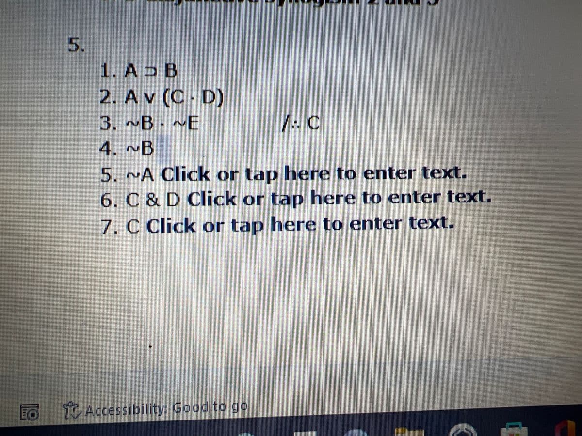 EO
5.
1. AD B
2. Av (C. D)
3. ~B~E
4. ~B
/: C
5. NA Click or tap here to enter text.
6. C & D Click or tap here to enter text.
7. C Click or tap here to enter text.
Accessibility: Good to go