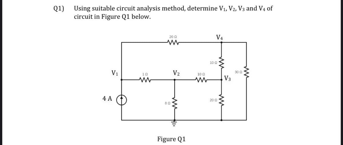 Q1)
Using suitable circuit analysis method, determine V1, V2, V3 and V4 of
circuit in Figure Q1 below.
V4
20 Q
10 Q
V1
10
V2
10 Q
30 Q
V3
4 A
20 Q
Figure Q1
