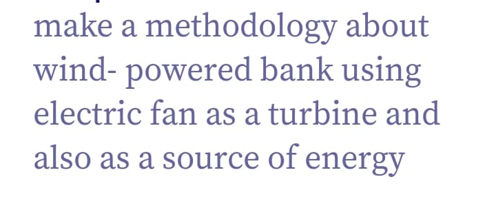 make a methodology about
wind- powered bank using
electric fan as a turbine and
also as a source of energy
