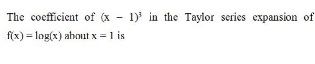 The coefficient of (x – 1)³ in the Taylor series expansion of
f(x) = log(x) about x = 1 is
%3D
