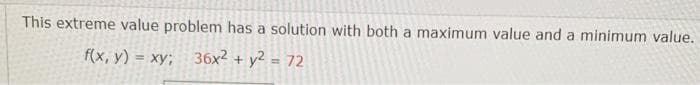 This extreme value problem has a solution with both a maximum value and a minimum value.
f(x, y) = xy; 36x2 + y2 = 72

