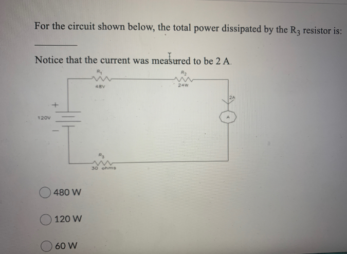 For the circuit shown below, the total power dissipated by the R3 resistor is:
Notice that the current was measured to be 2 A.
48V
24W
2A
120V
30 ohms
480 W
120 W
60 W
