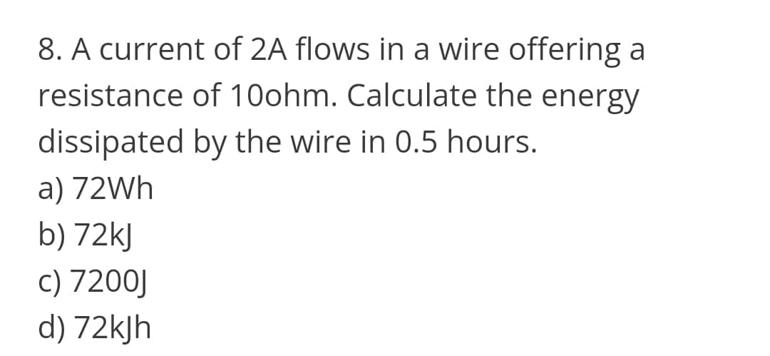 8. A current of 2A flows in a wire offering a
resistance of 10ohm. Calculate the energy
dissipated by the wire in 0.5 hours.
a) 72Wh
b) 72kJ
c) 7200J
d) 72kjh
