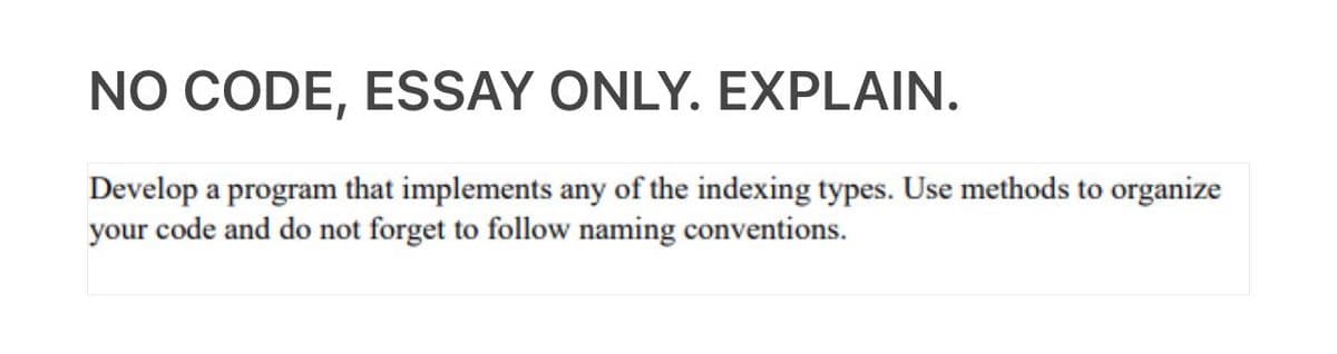 NO CODE, ESSAY ONLY. EXPLAIN.
Develop a program that implements any of the indexing types. Use methods to organize
your code and do not forget to follow naming conventions.