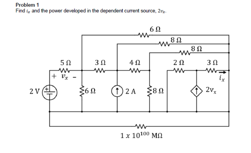 Problem 1
Find ix and the power developed in the dependent current source, 2vx-
6Ω
Μ
5Ω
3 Ω
4 Ω
2V
Μ
+ Vx
Εθ
www
6Ω
(1) 2 A
Σ8 Ω
1 x 10100 ΜΩ
8 Ω
ΖΩ
8 Ω
M
3 Ω
2Vx
ix