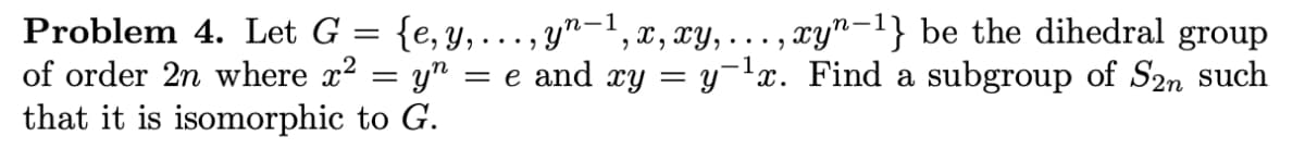 Problem 4. Let G = {e,y, ..., y"-', x, xy, .
of order 2n where x2 = yn
that it is isomorphic to G.
,xy"-1} be the dihedral group
= e and xy = y¬lx. Find a subgroup of S2n such
n-1
..)
