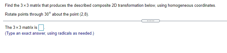 Find the 3x3 matrix that produces the described composite 2D transformation below, using homogeneous coordinates.
Rotate points through 30° about the point (2,8).
The 3x3 matrix is
(Type an exact answer, using radicals as needed.)
