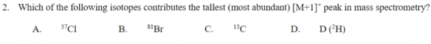 2. Which of the following isotopes contributes the tallest (most abundant) [M+1]* peak in mass spectrometry?
81 Br
13C
37C1
D(H)
A.
B.
C.
D.