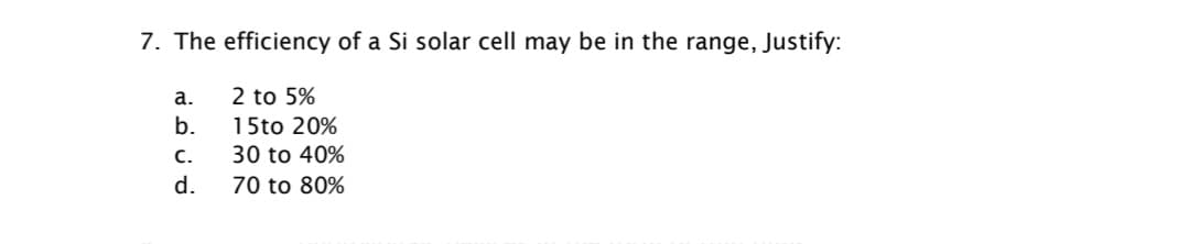 7. The efficiency of a Si solar cell may be in the range, Justify:
а.
2 to 5%
b.
15to 20%
с.
30 to 40%
d.
70 to 80%
