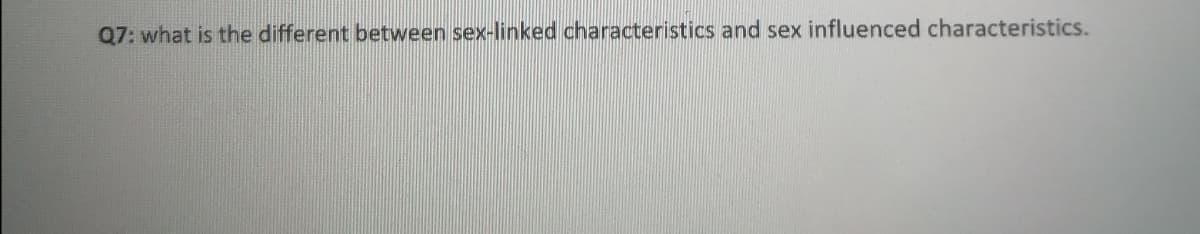 Q7: what is the different between sex-linked characteristics and sex influenced characteristics.
