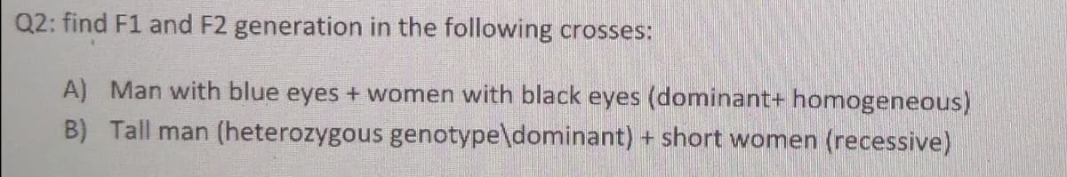 Q2: find F1 and F2 generation in the following crosses:
A) Man with blue eyes + women with black eyes (dominant+ homogeneous)
B) Tall man (heterozygous genotype\dominant) + short women (recessive)
