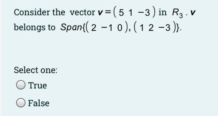 Consider the vector v = (5 1 -3) in R3. v
V
belongs to Span{( 2 -1 0), (1 2 -3)}.
Select one:
True
O False

