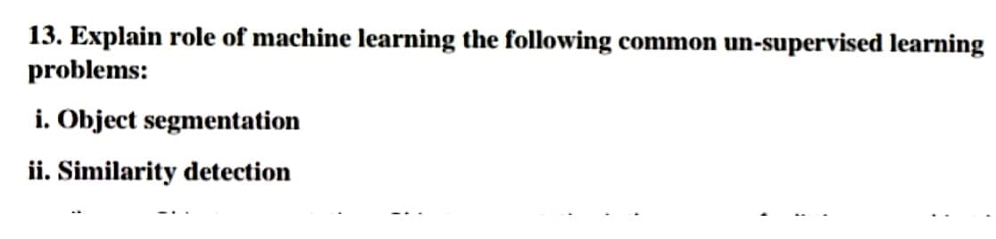 13. Explain role of machine learning the following common un-supervised learning
problems:
i. Object segmentation
ii. Similarity detection