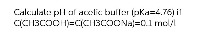 Calculate pH of acetic buffer (pKa=4.76) if
C(CH3COOH)=C(CH3COONA)=0.1 mol/l
