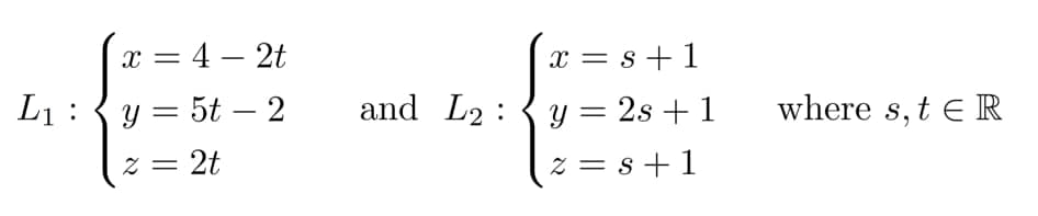 x = 4 – 2t
x =
= s+1
L1:{y = 5t – 2
and L2: {y = 2s + 1
where s, t e R
%3D
-
Z = 2t
z = s+1
