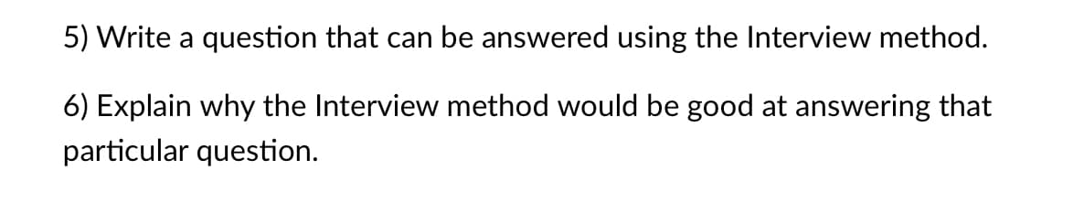 5) Write a question that can be answered using the Interview method.
6) Explain why the Interview method would be good at answering that
particular question.
