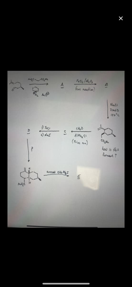 25
идё
массам
1) Tsci
2) NaI
S
excess CH₂ MI
Felly/Al₂O3
(ene reaction)
CH₂D
AIM CI
(Prins Fan)
E
B
COM
X
Naci
DMSD
150°C
how is this
formed?