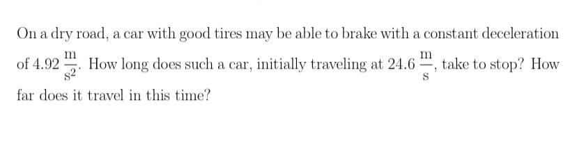 On a dry road, a car with good tires may be able to brake with a constant deceleration
of 4.92
82
How long does such a car, initially traveling at 24.6
take to stop? How
far does it travel in this time?
