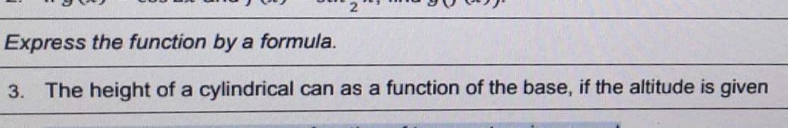 Express the function by a formula.
3. The height of a cylindrical can as a function of the base, if the altitude is given
