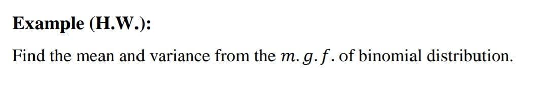 Example (H.W.):
Find the mean and variance from the m. g. f. of binomial distribution.
