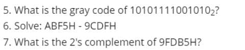 5. What is the gray code of 101011110010102?
6. Solve: ABF5H - 9CDFH
7. What is the 2's complement of 9FDB5H?
