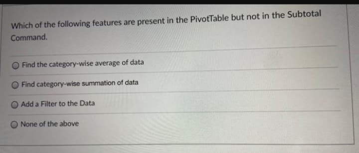 Which of the following features are present in the PivotTable but not in the Subtotal
Command.
Find the category-wise average of data
O Find category-wise summation of data
Add a Filter to the Data
None of the above
