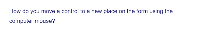 How do you move a control to a new place on the form using the
computer mouse?