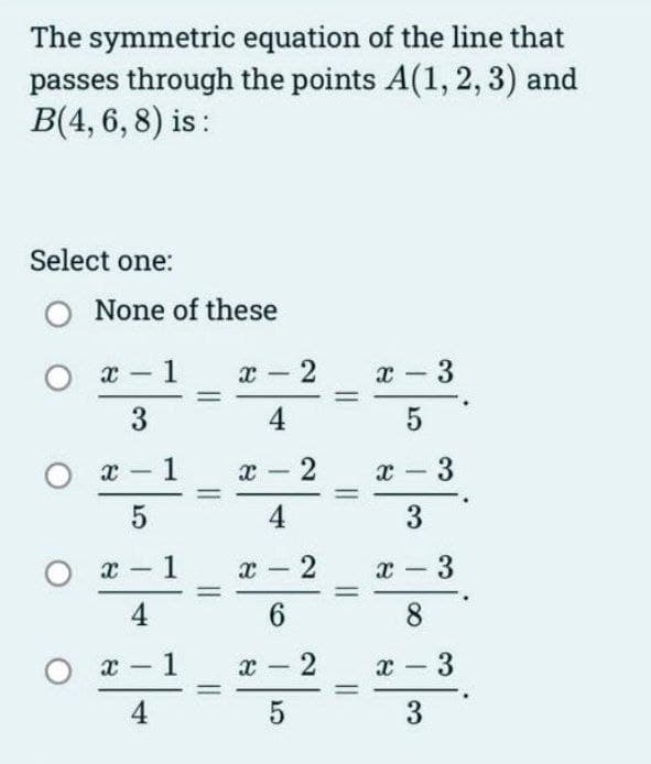 The symmetric equation of the line that
passes through the points A(1, 2, 3) and
B(4, 6, 8) is:
Select one:
O None of these
O x
O x
O x
O x
-
3
1
5
4
-
4
1
1
1
1
x 2
X
X
x
-
4
1
4
-
6
-
5
ст
2
2
2
||
x
8
X
X
-
5
เว
-
3
-
8
-
3
3
3
3
3