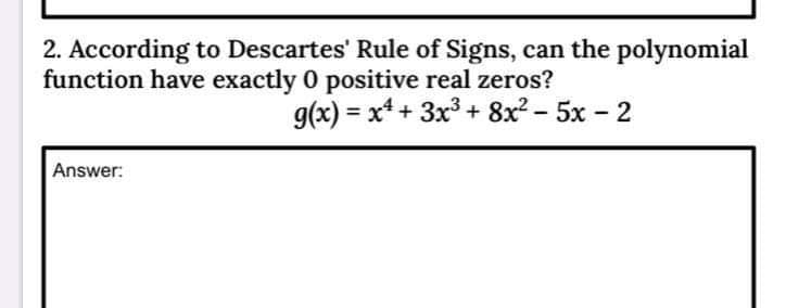 2. According to Descartes' Rule of Signs, can the polynomial
function have exactly 0 positive real zeros?
g(x) = x* + 3x3 + 8x2 - 5x - 2
Answer:
