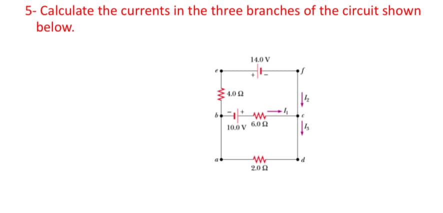 5- Calculate the currents in the three branches of the circuit shown
below.
14.0 V
4.0 2
10.0ν 6.0 Ω
d
2.0 Ω
