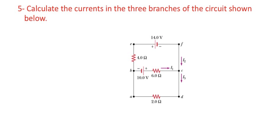 5- Calculate the currents in the three branches of the circuit shown
below.
14.0 V
4.0 2
10.0 v 6.0 2
a
d
2.0 Ω
