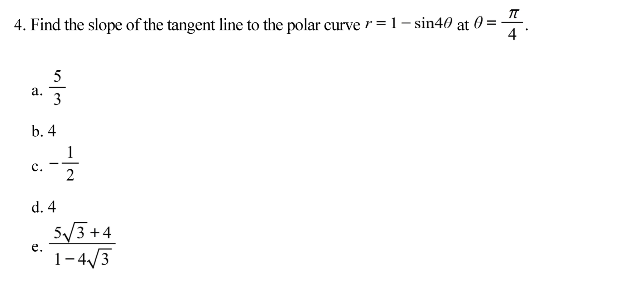 п
4. Find the slope of the tangent line to the polar curve r = 1 – sin40 at 0 =
4 :
a.
3
b. 4
c.
2
d. 4
5/3 +4
1-4/3
e.
