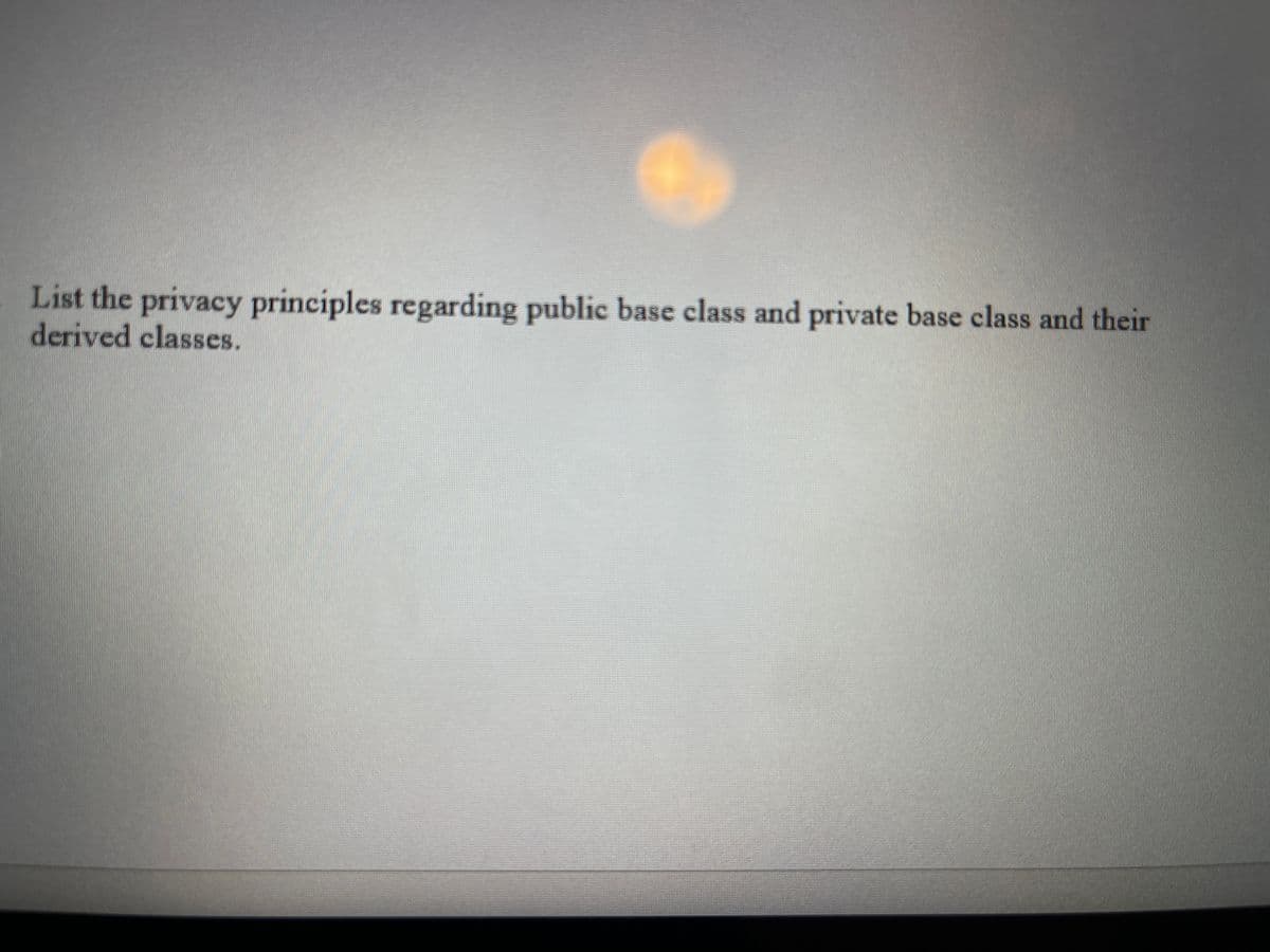 List the privacy principles regarding public base class and private base class and their
derived classes.
