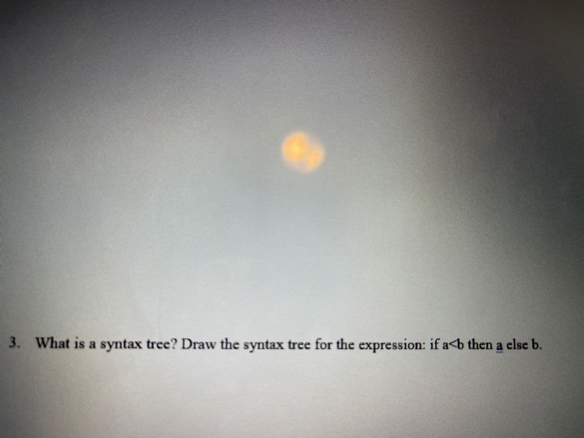 3. What is a syntax tree? Draw the syntax tree for the expression: if a<b then a else b.
