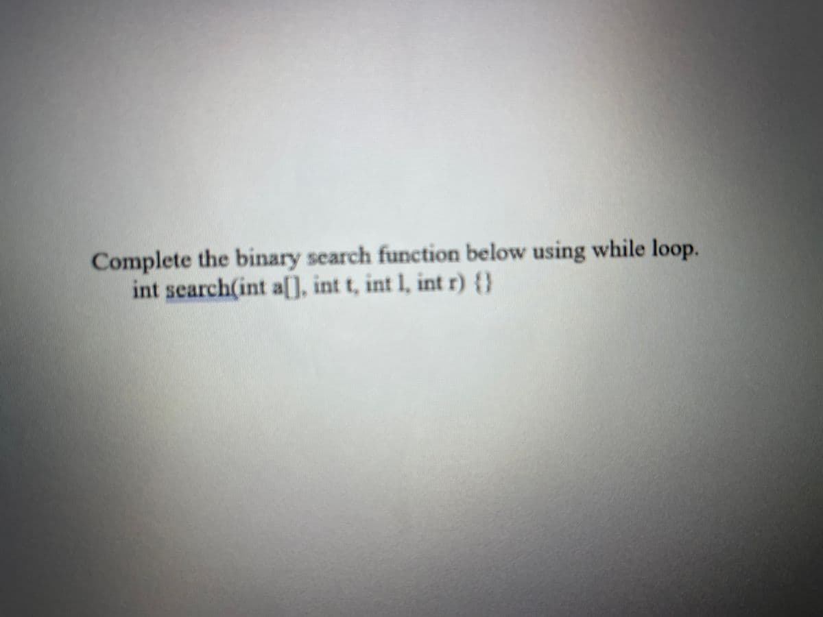 Complete the binary search function below using while loop.
int search(int a[], int t, int 1, int r) {}
