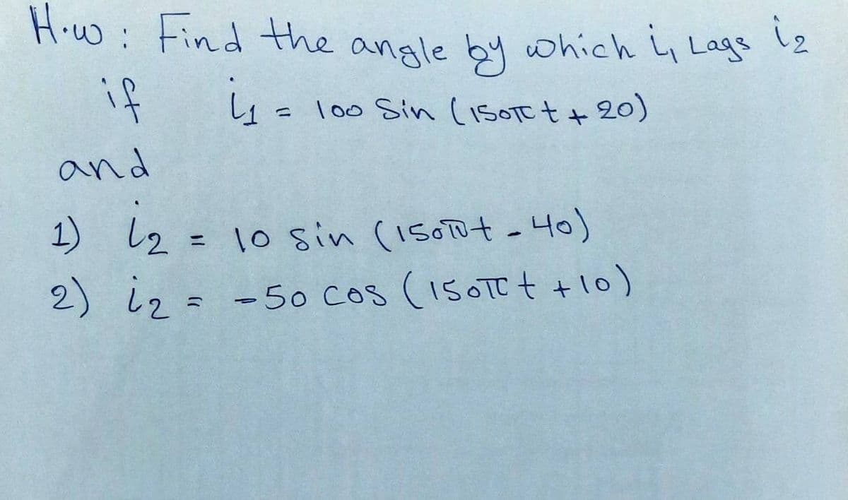 How: Find the angle by which i, Lage is
L₁ = 100 Sin (15OTO + + 20)
if
and
ونا (1
= 10 Sin (150T + - 40)
2) 12 = -50 cos (150TC + +
10)