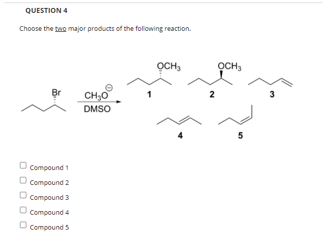 QUESTION 4
Choose the two major products of the following reaction.
OCH3
OCH3
Br
CH3O
2
3
DMSO
4
5
Compound 1
Compound 2
Compound 3
Compound 4
Compound 5
