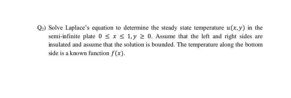 Q2) Solve Laplace's equation to determine the steady state temperature u(x,y) in the
semi-infinite plate 0 < x < 1, y 2 0. Assume that the left and right sides are
insulated and assume that the solution is bounded. The temperature along the bottom
side is a known function f(x).
