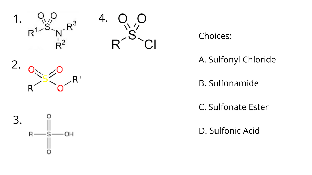 1.
4.
R1-S
Choices:
R
2.
A. Sulfonyl Chloride
R'
R
B. Sulfonamide
C. Sulfonate Ester
3.
R-S-OH
D. Sulfonic Acid
