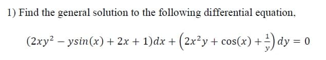 1) Find the general solution to the following differential equation,
(2xy? – ysin(x) + 2x + 1)dx + (2x²y
+ cos(x) +-) dy = 0
