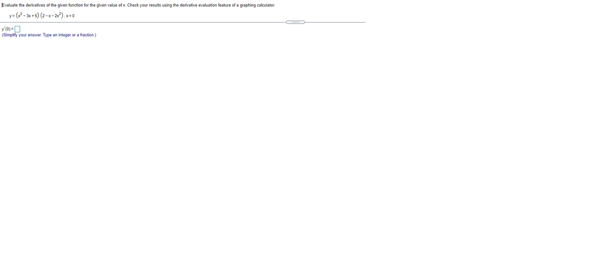 Evaluate the derivatives of the given function for the given value of x. Check your results using the derivative evaluation feature of a graphing calculator.
у- (22- 3х +5) (2-х-2x?), х-0
.....
y'(0) = D
(Simplify your answer. Type an integer or a fraction.)
