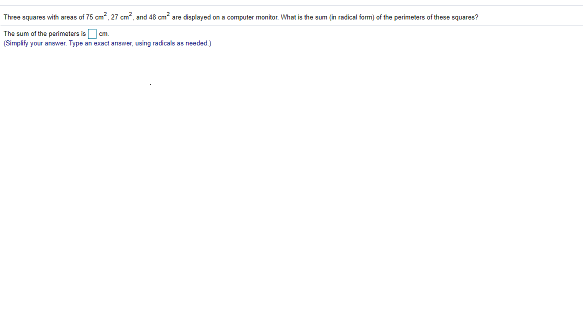 Three squares with areas of 75 cm², 27 cm, and 48 cm are displayed on a computer monitor. What is the sum (in radical form) of the perimeters of these squares?
The sum of the perimeters is
(Simplify your answer. Type an exact answer, using radicals as needed.)
cm.
