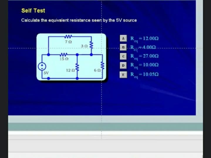 Self Test
Calculate the equivalent resistance seer by the 5V source
ww
R =12.002
bo
BR.-4.00 .
79
30
-27.002
eq
C.
iš0
R.
- 10.002
eq
12 0
60
5V
R
- 10.050
eq
R R
