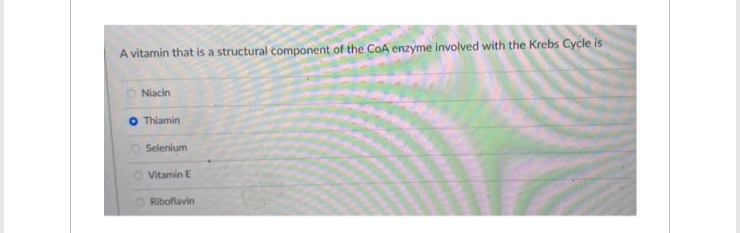 A vitamin that is a structural component of the CoA enzyme involved with the Krebs Cycle is
O Niacin
O Thiamin
O Selenium
O Vitamin E
O Riboflavin
