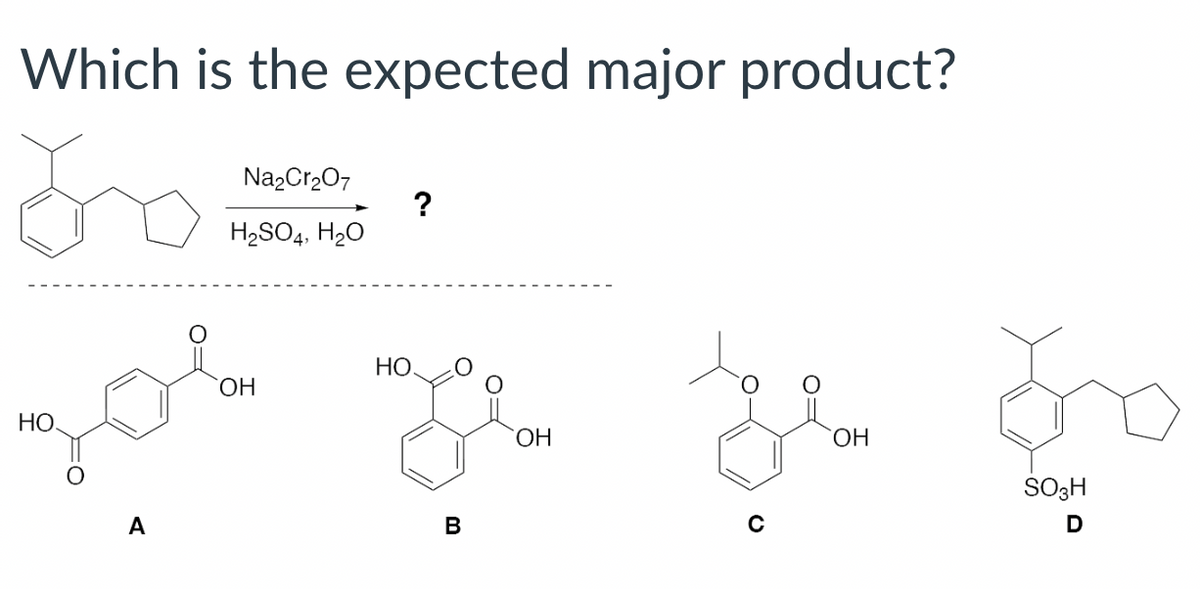 Which is the expected major product?
Na2Cr2O7
H2SO4, H2O
HO
A
OH
HO
B
бо
OH
OH
SO3H
D